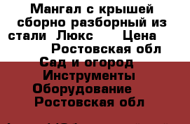 Мангал с крышей сборно-разборный из стали “Люкс“!  › Цена ­ 30 000 - Ростовская обл. Сад и огород » Инструменты. Оборудование   . Ростовская обл.